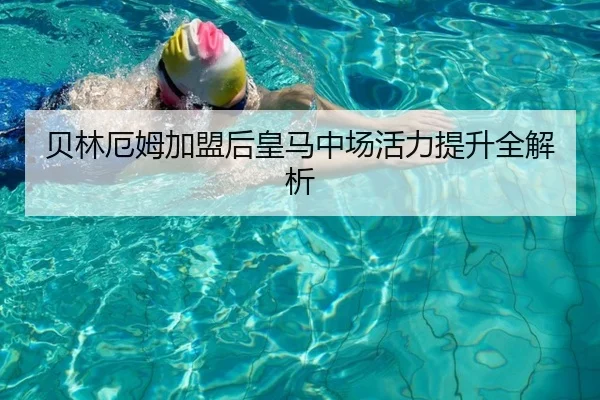 贝林厄姆加盟后皇马中场活力提升全解析